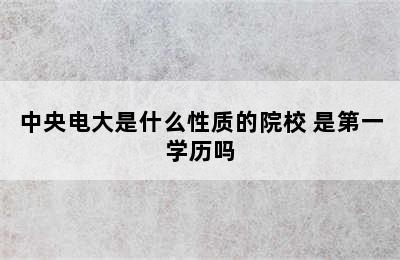 中央电大是什么性质的院校 是第一学历吗